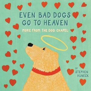 Even Bad Dogs Go to Heaven: More from the Dog Chapel by Stephen Huneck