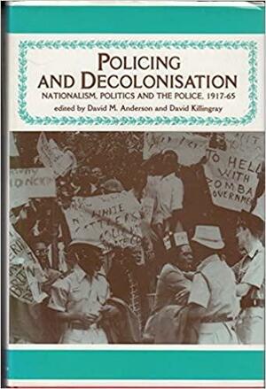 Policing and Decolonisation: Politics, Nationalism and the Police, 1917-65 by David M. Anderson, David Killingray