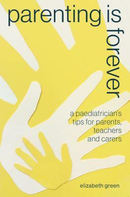 Parenting Is Forever: A Paediatrician's Tips for Parents, Teachers and Carers by Elizabeth Green