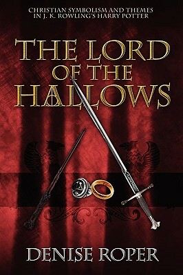 The Lord of the Hallows: Christian Symbolism and Themes in J. K. Rowling's Harry Potter by Denise Roper