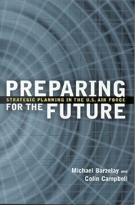 Preparing for the Future: Strategic Planning in the U.S. Air Force by Michael Barzelay, Colin Campbell