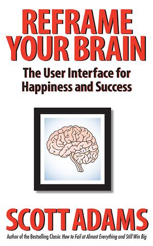 Reframe Your Brain: The User Interface for Happiness and Success by Scott Adams