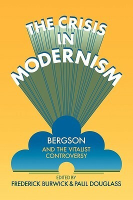 The Crisis in Modernism: Bergson and the Vitalist Controversy by Frederick Burwick, Paul Douglass