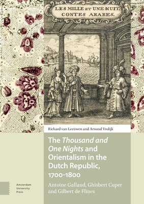 The Thousand and One Nights and Orientalism in the Dutch Republic, 1700-1800: Antoine Galland, Ghisbert Cuper and Gilbert de Flines by Arnoud Vrolijk, Richard Leeuwen