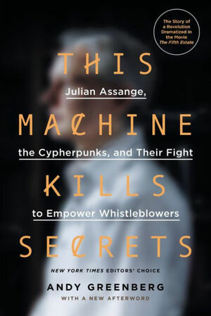 This Machine Kills Secrets: How Wikileakers, Cypherpunks, and Hacktivists Aim to Free the World's Information by Andy Greenberg