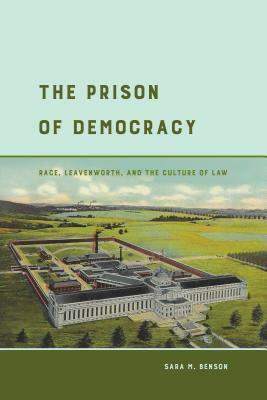 The Prison of Democracy: Race, Leavenworth, and the Culture of Law by Sara M. Benson