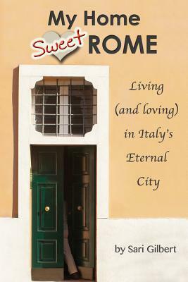 My Home Sweet Rome: Living (and Loving) in the Eternal City by Sari Gilbert