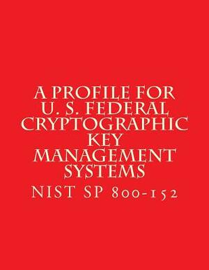 NIST SP 800-152 A Profile for U. S. Federal Cryptographic Key Management Systems: oct 2015 by National Institute of Standards and Tech