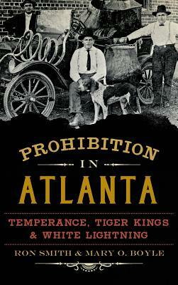 Prohibition in Atlanta: Temperance, Tiger Kings & White Lightning by Mary O. Boyle, Ron Smith