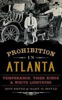 Prohibition in Atlanta: Temperance, Tiger Kings & White Lightning by Ron Smith, Mary O. Boyle