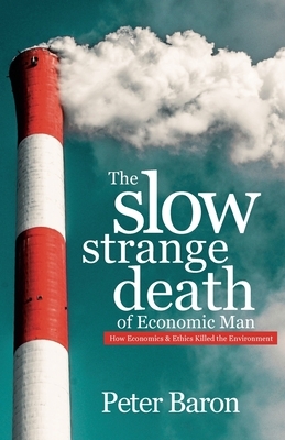 The Slow Strange Death of Economic Man: How Economics & Ethics Killed the Environment by Peter Baron