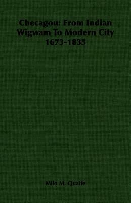 Checagou: From Indian Wigwam to Modern City 1673-1835 by Milo Milton Quaife