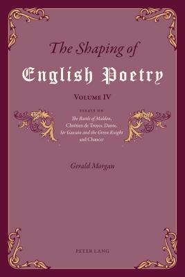 The Shaping of English Poetry - Volume IV; Essays on 'The Battle of Maldon', Chrétien de Troyes, Dante, 'Sir Gawain and the Green Knight' and Chaucer by Gerald Morgan