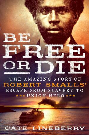 Be Free or Die: The Amazing Story of Robert Smalls' Escape from Slavery to Union Hero: The Amazing Story of Robert Smalls' Escape from Slavery to Union Hero by Cate Lineberry