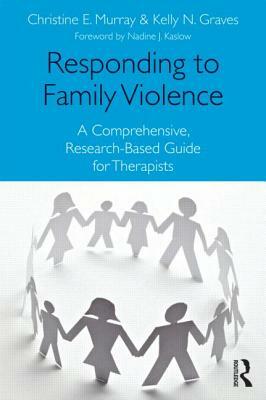 Responding to Family Violence: A Comprehensive, Research-Based Guide for Therapists by Christine E. Murray, Kelly N. Graves