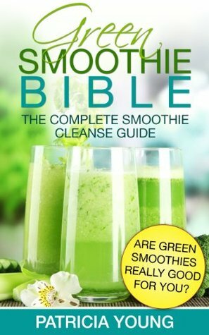 Green Smoothie Bible: The Complete Smoothie Cleanse Guide: Are Green Smoothies Really Good For You? by Patricia Young