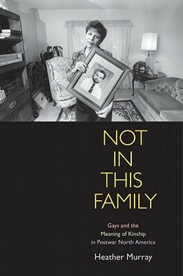Not in This Family: Gays and the Meaning of Kinship in Postwar North America by Heather Murray