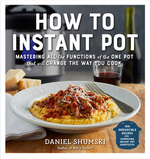 How to Instant Pot: Mastering All the Functions of the One Pot That Will Change the Way You Cook by Daniel Shumski