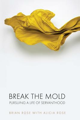 Break The Mold: pursuing a life of servanthood by Alicia Rose, Brian Rose