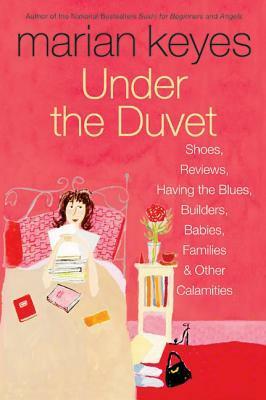 Under the Duvet: Shoes, Reviews, Having the Blues, Builders, Babies, Families and Other Calamities by Marian Keyes