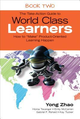 The Take-Action Guide to World Class Learners Book 2: How to "make" Product-Oriented Learning Happen by Yong Zhao, Emily E. McCarren, Homa S. Tavangar