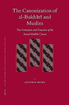 The Canonization of Al-Bukhari and Muslim: The Formation and Function of the Sunni Hadith Canon by Jonathan A.C. Brown, Jonathan A.C. Brown