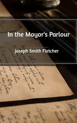 In the Mayor's Parlour by Joseph Smith Fletcher