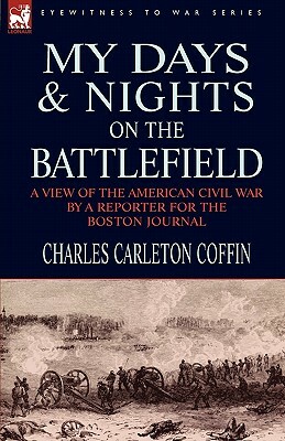 My Days and Nights on the Battlefield: a view of the American Civil War by a Reporter for the Boston Journal by Charles Carleton Coffin