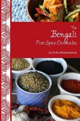The Bengali Five Spice Chronicles: Exploring the Cuisine of Eastern India by Rinku Bhattacharya
