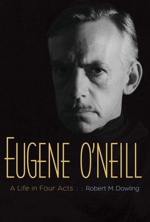 Eugene O'Neill: A Life in Four Acts by Robert M. Dowling