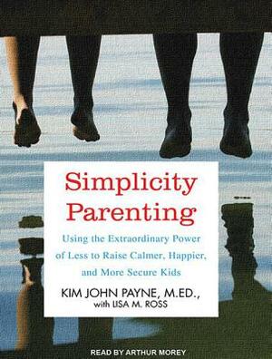 Simplicity Parenting: Using the Extraordinary Power of Less to Raise Calmer, Happier, and More Secure Kids by Kim John Payne, Lisa M. Ross