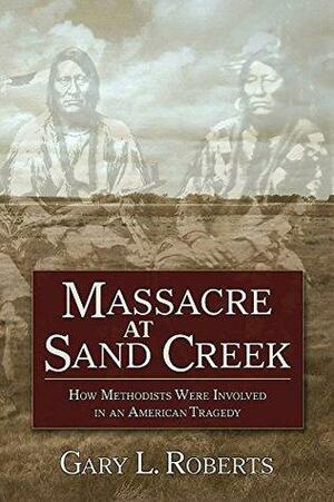Massacre at Sand Creek: How Methodists Were Involved in an American Tragedy by Gary L. Roberts