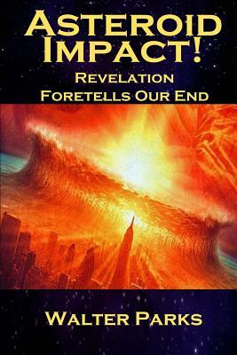 Asteroid Impact! Revelation Foretells Our End by Walter Parks