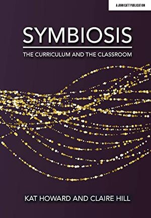 Symbiosis: The Curriculum and The Classroom by Claire Hill, Kat Howard
