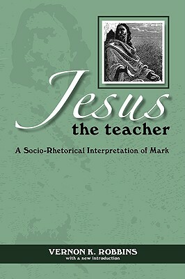 Jesus the Teacher: A Socio-Rhetorical Interpretation of Mark by Vernon K. Robbins