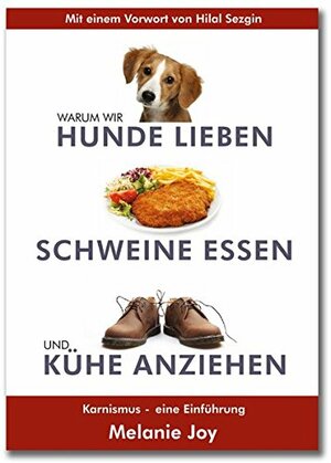 Warum wir Hunde lieben, Schweine essen und Kühe anziehen: Karnismus - eine Einführung by Melanie Joy