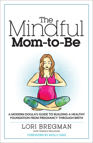 The Mindful Mom-To-Be: A Modern Doula's Guide to Building a Healthy Foundation from Pregnancy Through Birth by Lori Bregman