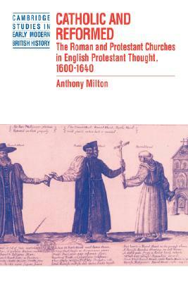 Catholic and Reformed: The Roman and Protestant Churches in English Protestant Thought, 1600-1640 by Anthony Milton