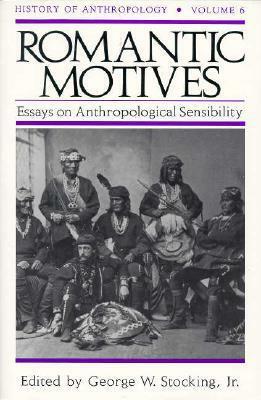 Romantic Motives: Essays on Anthropological Sensibility by George W. Stocking Jr.