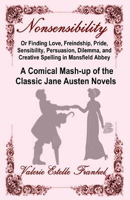 Nonsensibility Or Finding Love, Freindship, Pride, Sensibility, Persuasion, Dilemma, and Creative Spelling in Mansfield Abbey: A Comical Mash-up of th by Valerie Estelle Frankel