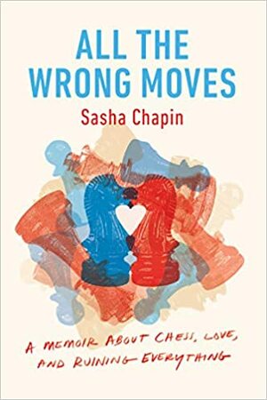 All the Wrong Moves: A Memoir about Chess, Love, and Ruining Everything by Sasha Chapin