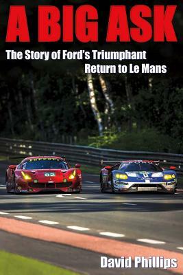 A Big Ask: The Story of Ford's Triumphant Return to Le Mans by David Phillips