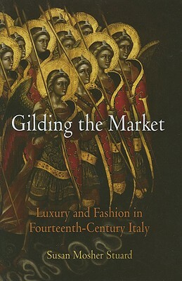 Gilding the Market: Luxury and Fashion in Fourteenth-Century Italy by Susan Mosher Stuard