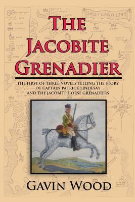 The Jacobite Grenadier: The First of Three Novels Telling the Story of Captain Patrick Lindesay and the Jacobite Horse Grenadiers by Gavin Wood