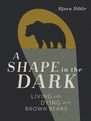 A Shape in the Dark: Living and Dying with Brown Bears by Bjorn Dihle