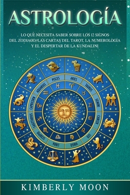 Astrología: Lo que necesita saber sobre los 12 signos del Zodiaco, las cartas del tarot, la numerología y el despertar de la kunda by Kimberly Moon