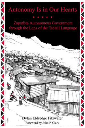 Autonomy Is in Our Hearts: Zapatista Autonomous Government through the Lens of the Tsotsil Language by John P Clark, Dylan Eldredge Fitzwater