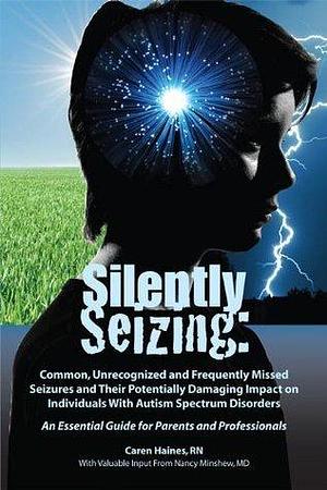 Silently Seizing: Common, Unrecognized and Frequently Missed Seizures and Their Potentially Damaging Impact on Individuals With Autism Spectrum Disorders; ... Guide for Parents and Professionals by Caren Haines, Caren Haines