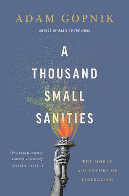 A Thousand Small Sanities: The Moral Adventure of Liberalism by Adam Gopnik