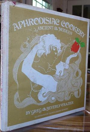 Aphrodisiac Cookery, Ancient &amp; Modern by Beverly Frazier, Greg Frazier